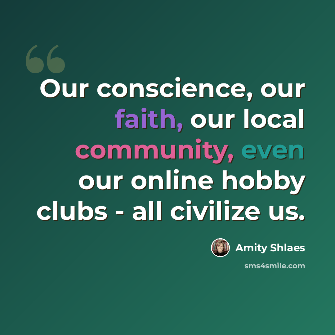 “Our conscience, our faith, our local community, even our online hobby clubs - all civilize us.” quote by Amity Shlaes