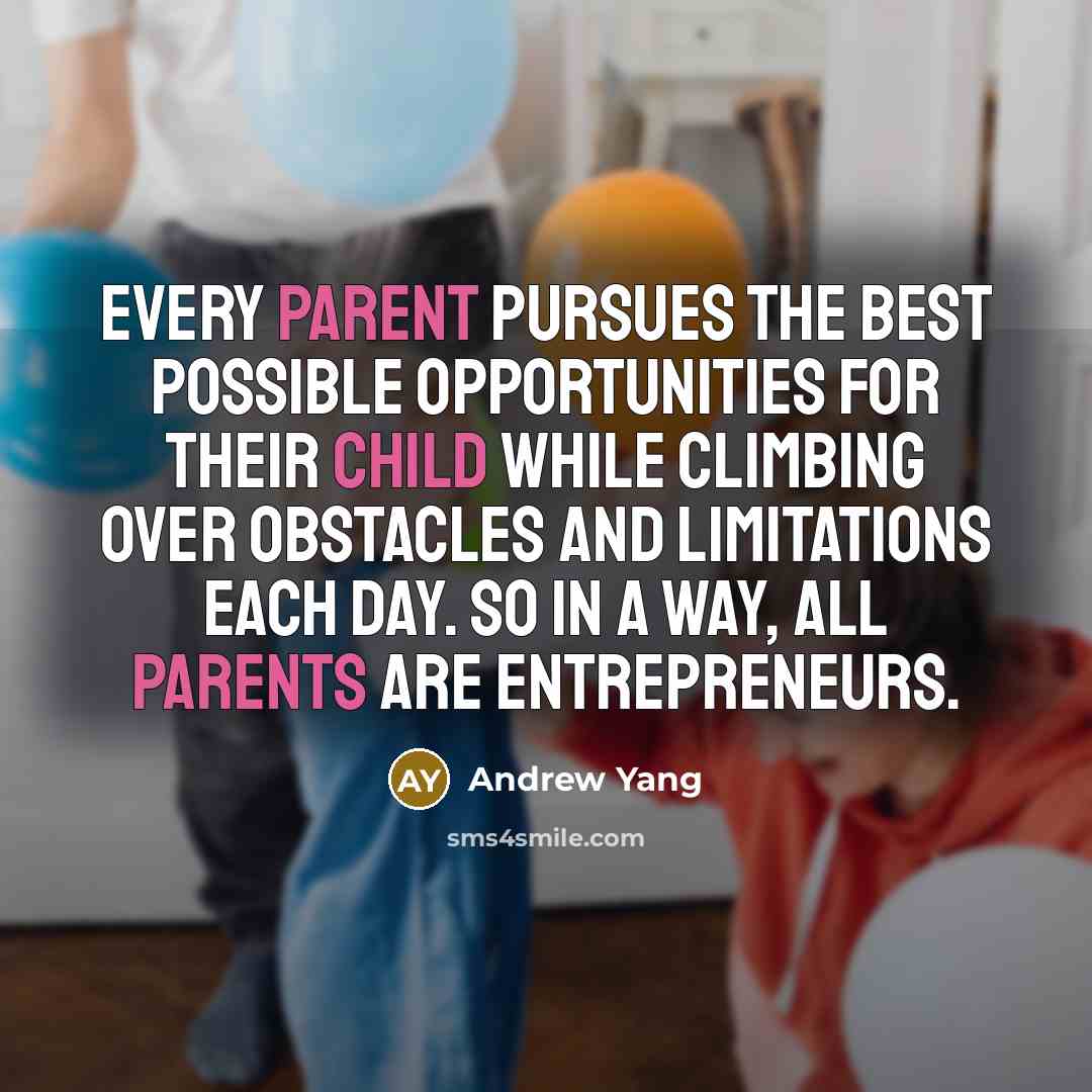“Every parent pursues the best possible opportunities for their child while climbing over obstacles and limitations each day. So in a way, all parents are entrepreneurs.” quote by Andrew Yang