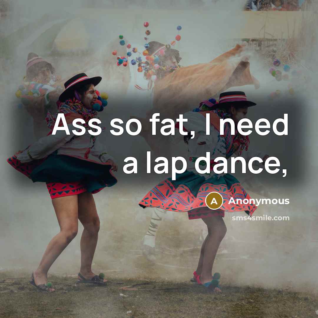“Ass so fat, I need a lap dance,” quote by Anonymous
