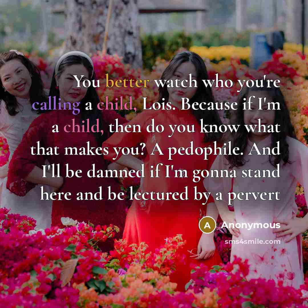 “You better watch who you're calling a child, Lois. Because if I'm a child, then do you know what that makes you? A pedophile. And I'll be damned if I'm gonna stand here and be lectured by a pervert” quote by Anonymous