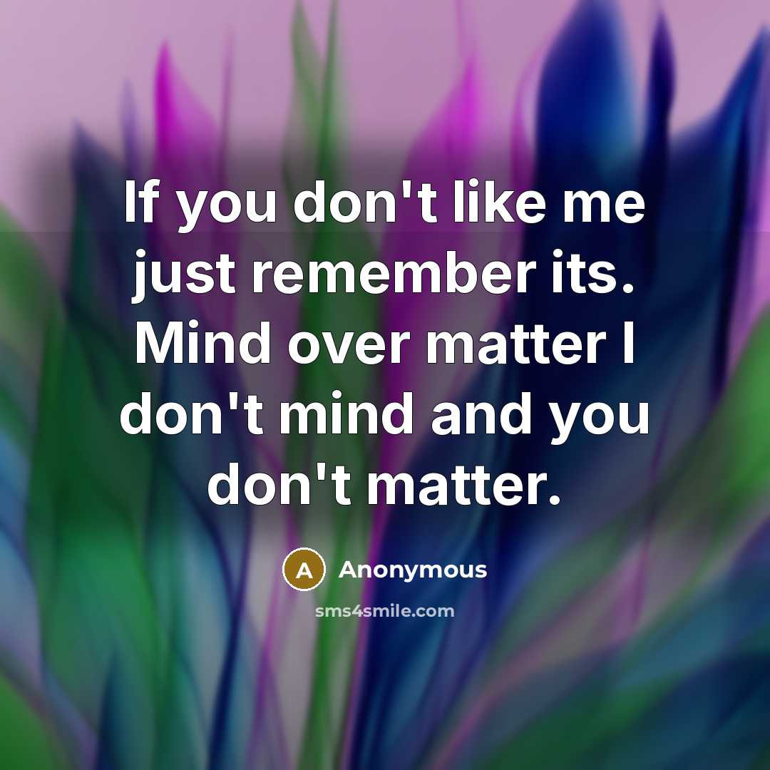 “If you don't like me just remember its. Mind over matter I don't mind and you don't matter.” quote by Anonymous