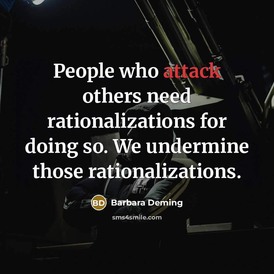 “People who attack others need rationalizations for doing so. We undermine those rationalizations.” quote by Barbara Deming