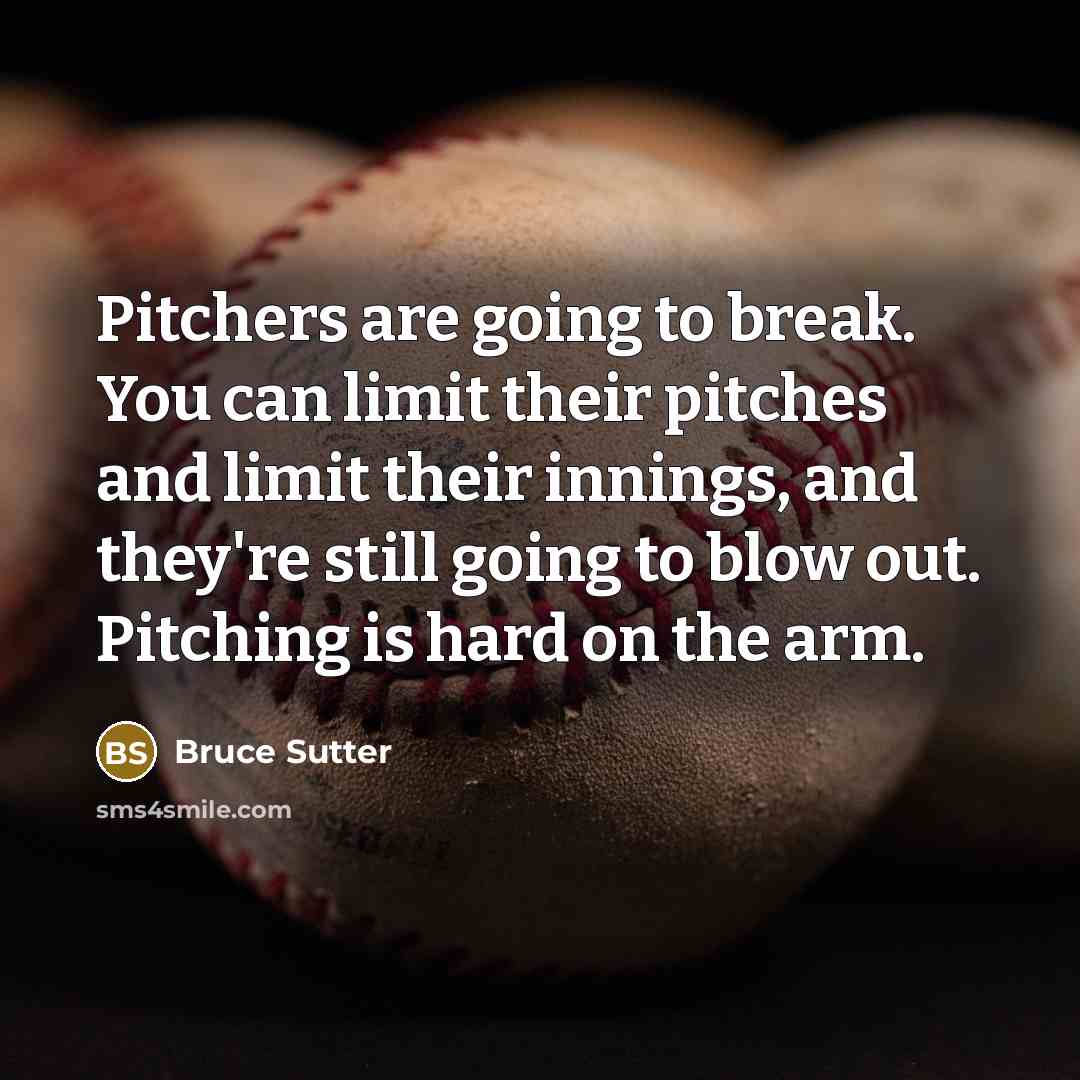 “Pitchers are going to break. You can limit their pitches and limit their innings, and they're still going to blow out. Pitching is hard on the arm.” quote by Bruce Sutter
