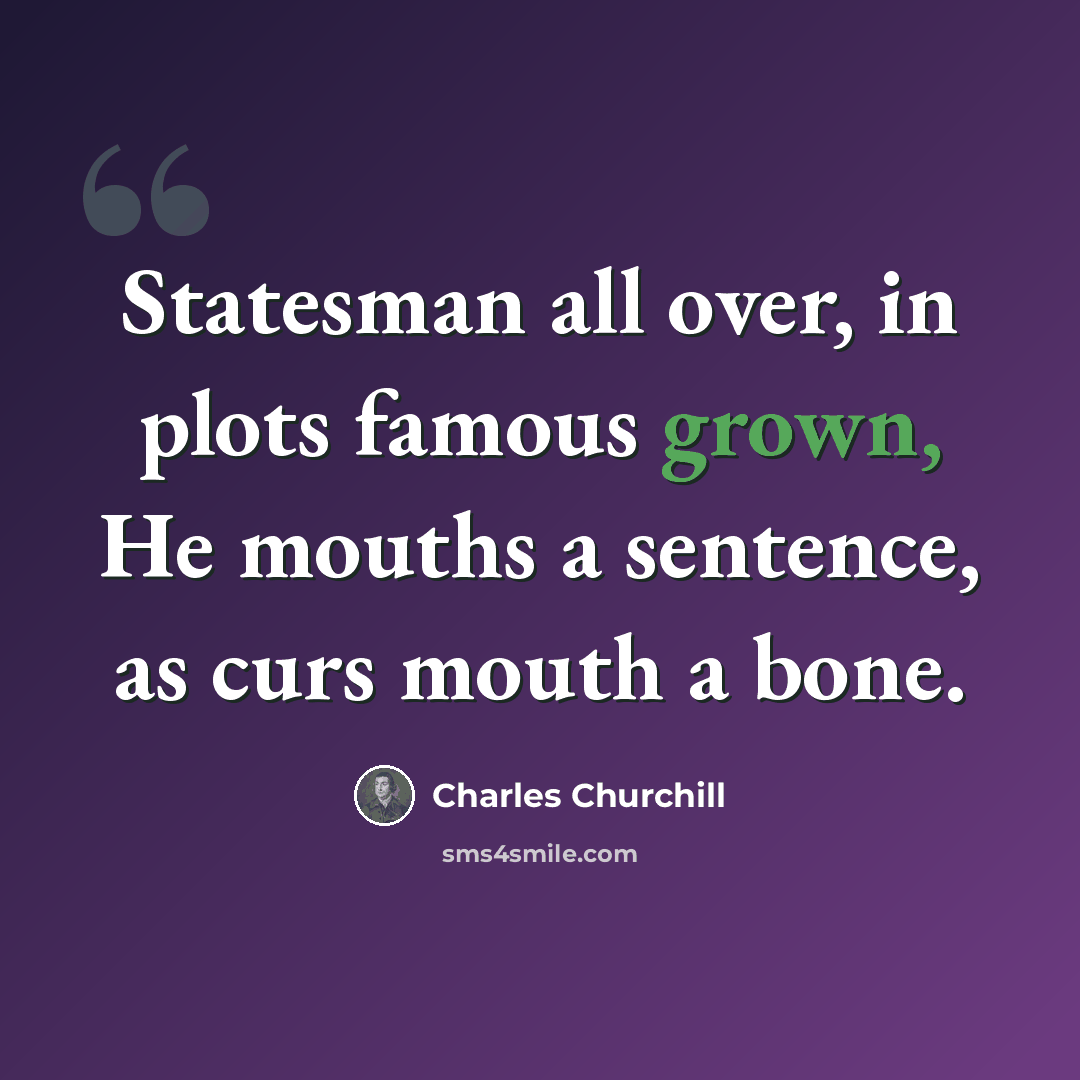 “Statesman all over, in plots famous grown, He mouths a sentence, as curs mouth a bone.” quote by Charles Churchill