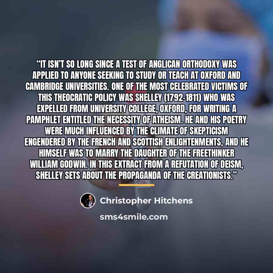 “It isn’t so long since a test of Anglican orthodoxy was applied to anyone seeking to study or teach at Oxford and Cambridge universities. One of the most celebrated victims of this theocratic policy was Shelley (1792-1811) who was expelled from University College, Oxford, for writing a pamphlet…” quote by Christopher Hitchens