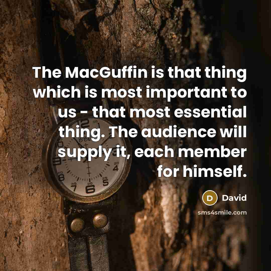 “The MacGuffin is that thing which is most important to us - that most essential thing. The audience will supply it, each member for himself.” quote by David