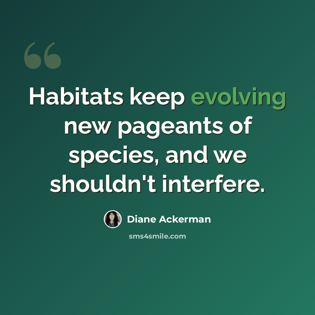 “Habitats keep evolving new pageants of species, and we shouldn't interfere.” quote by Diane Ackerman