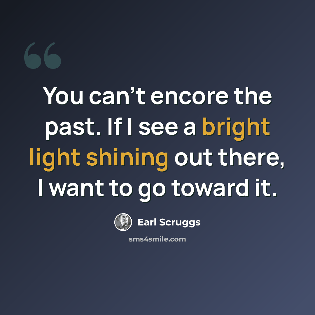 “You can’t encore the past. If I see a bright light shining out there, I want to go toward it.” quote by Earl Scruggs