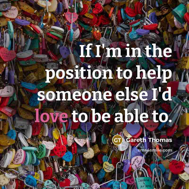 “If I'm in the position to help someone else I'd love to be able to.” quote by Gareth Thomas