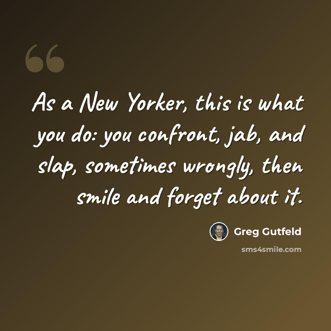 “As a New Yorker, this is what you do: you confront, jab, and slap, sometimes wrongly, then smile and forget about it.” quote by Greg Gutfeld