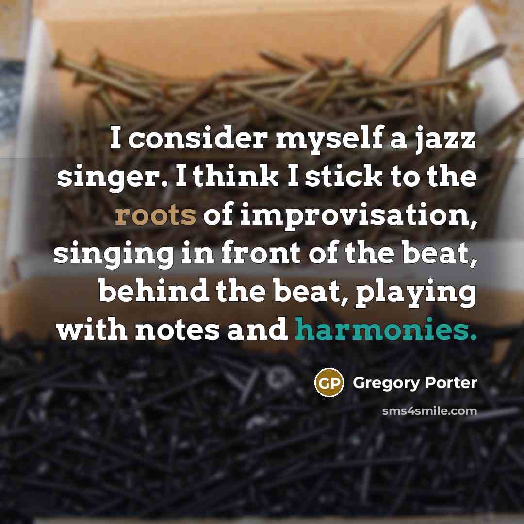 “I consider myself a jazz singer. I think I stick to the roots of improvisation, singing in front of the beat, behind the beat, playing with notes and harmonies.” quote by Gregory Porter