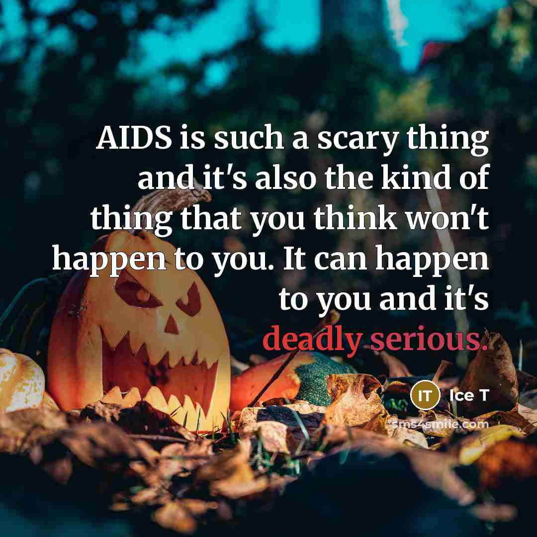 “AIDS is such a scary thing and it's also the kind of thing that you think won't happen to you. It can happen to you and it's deadly serious.” quote by Ice T