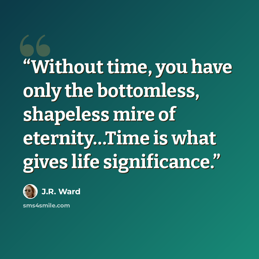 “Without time, you have only the bottomless, shapeless mire of eternity…Time is what gives life significance.” quote by J.R. Ward