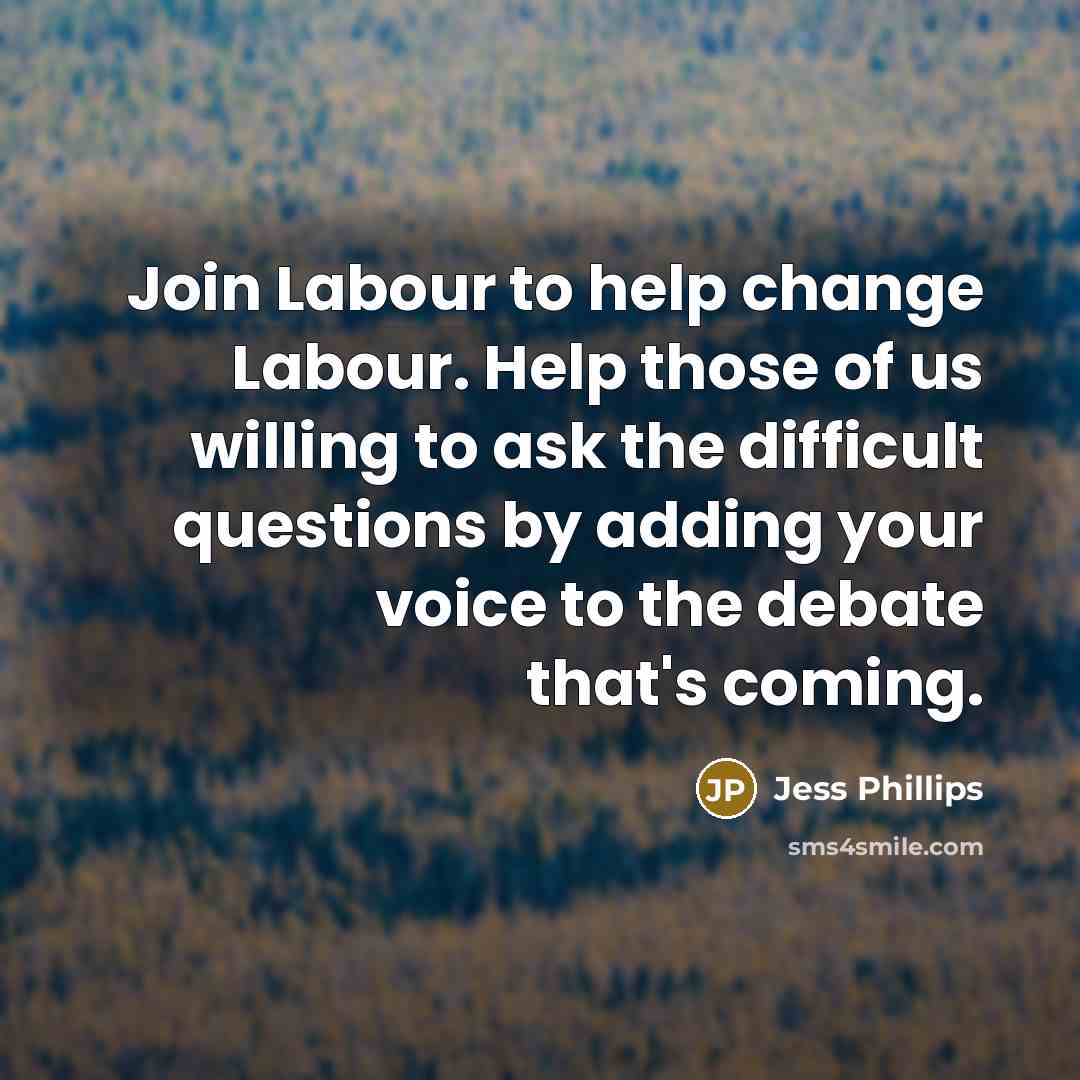“Join Labour to help change Labour. Help those of us willing to ask the difficult questions by adding your voice to the debate that's coming.” quote by Jess Phillips