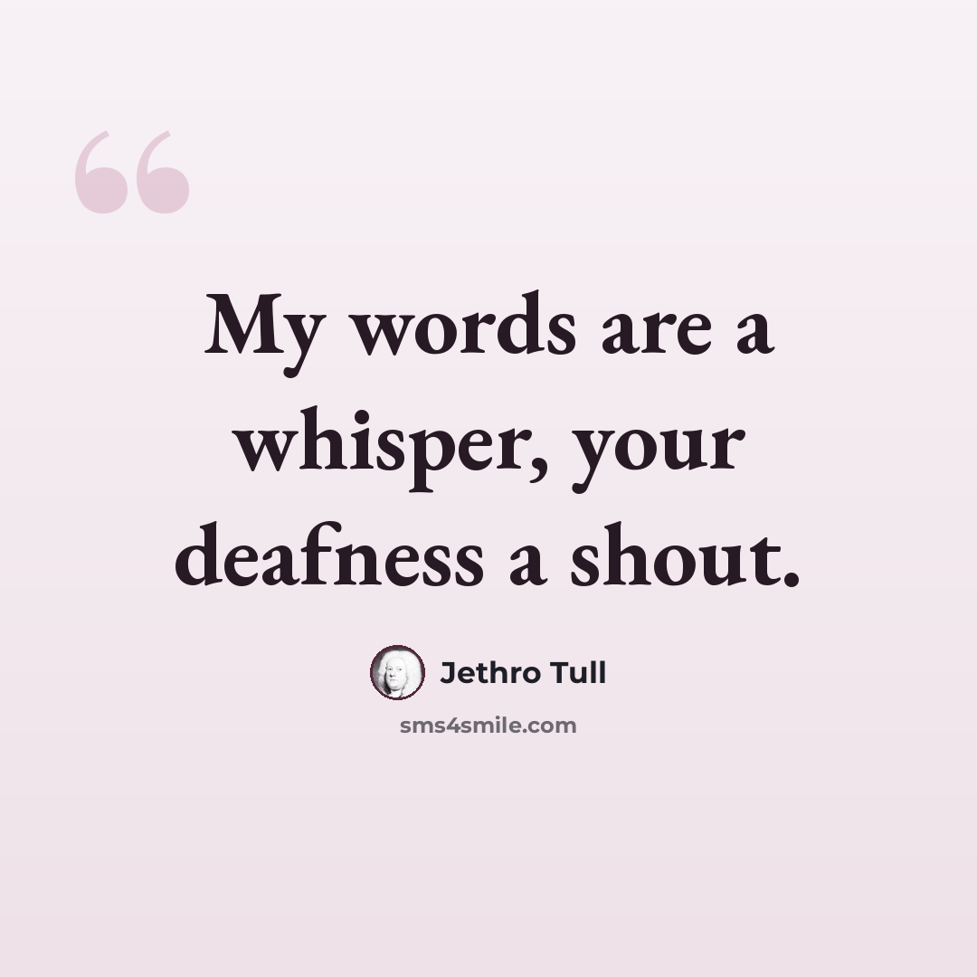 “My words are a whisper, your deafness a shout.” quote by Jethro Tull
