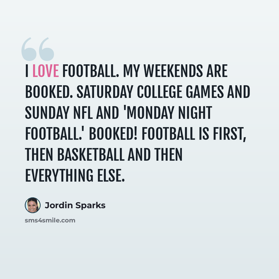 “I love football. My weekends are booked. Saturday college games and Sunday NFL and 'Monday Night Football.' Booked! Football is first, then basketball and then everything else.” quote by Jordin Sparks