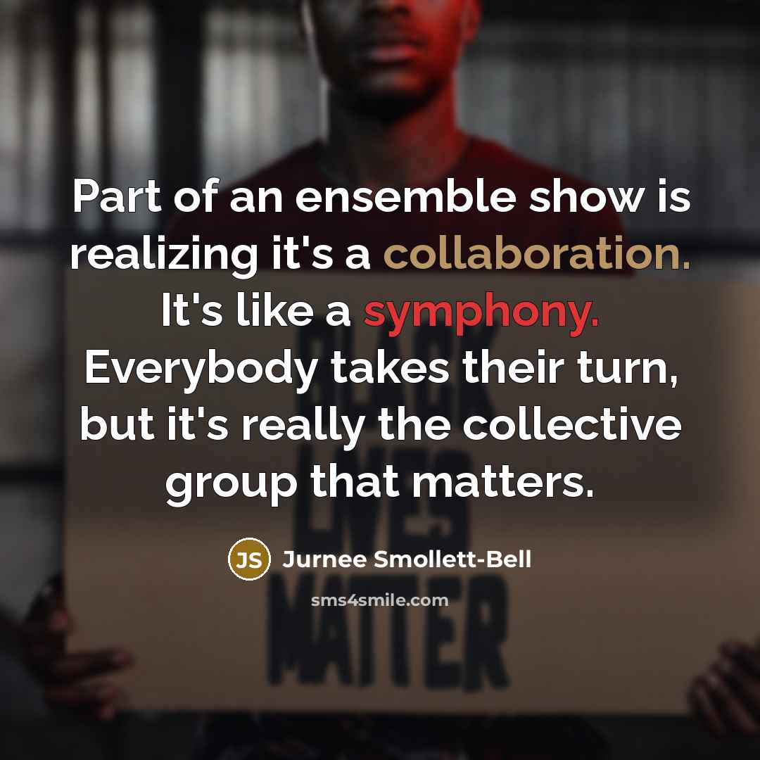“Part of an ensemble show is realizing it's a collaboration. It's like a symphony. Everybody takes their turn, but it's really the collective group that matters.” quote by Jurnee Smollett-Bell