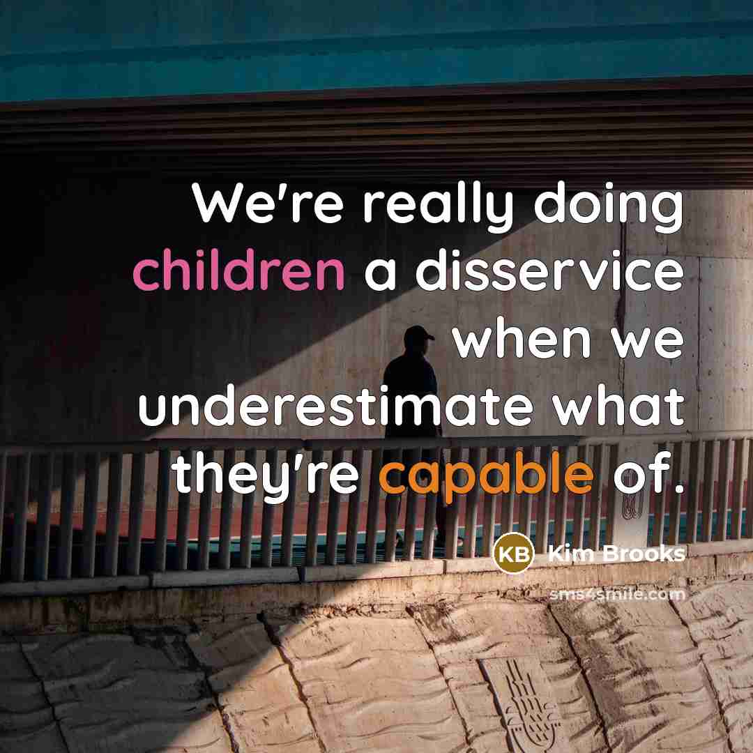 “We're really doing children a disservice when we underestimate what they're capable of.” quote by Kim Brooks