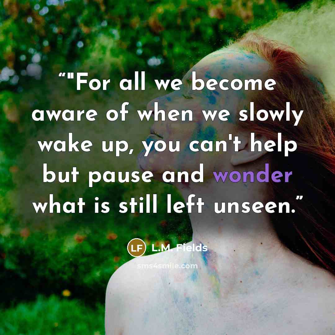 “‎"For all we become aware of when we slowly wake up, you can't help but pause and wonder what is still left unseen.” quote by L.M. Fields