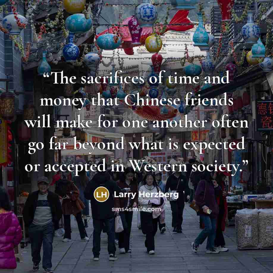 “The sacrifices of time and money that Chinese friends will make for one another often go far beyond what is expected or accepted in Western society.” quote by Larry Herzberg