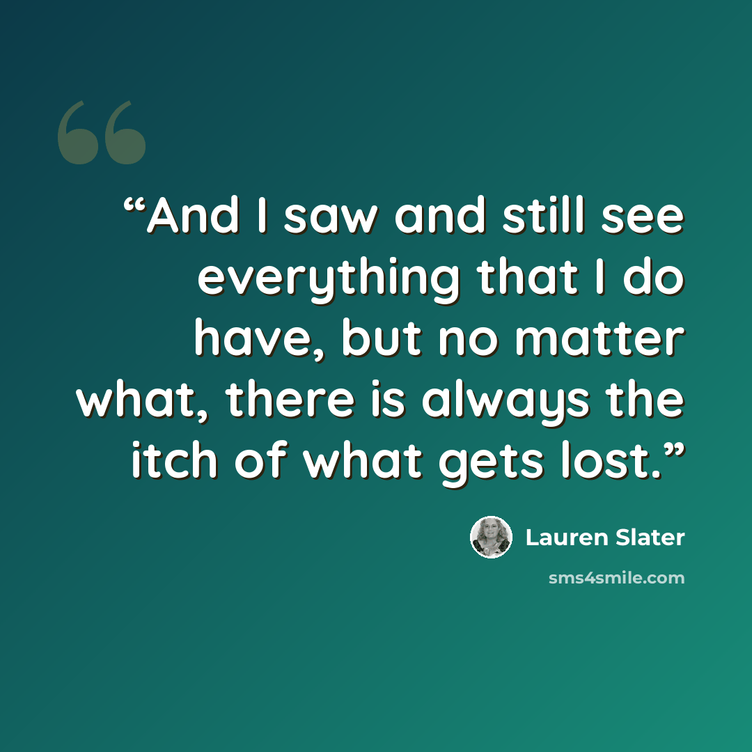 “And I saw and still see everything that I do have, but no matter what, there is always the itch of what gets lost.” quote by Lauren Slater