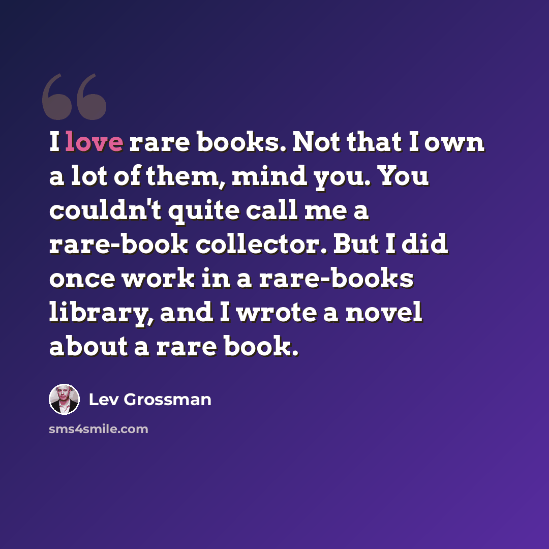 “I love rare books. Not that I own a lot of them, mind you. You couldn't quite call me a rare-book collector. But I did once work in a rare-books library, and I wrote a novel about a rare book.” quote by Lev Grossman
