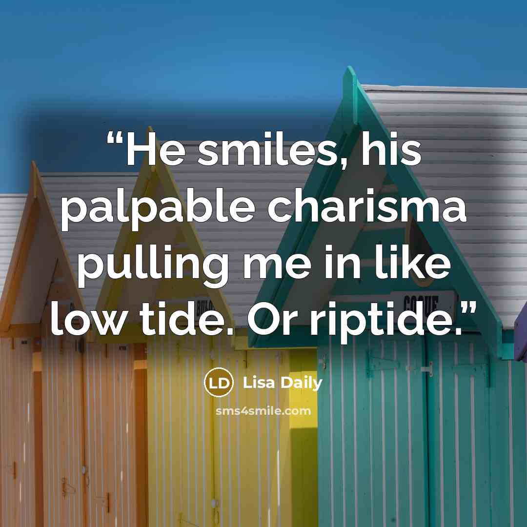 “He smiles, his palpable charisma pulling me in like low tide. Or riptide.” quote by Lisa Daily