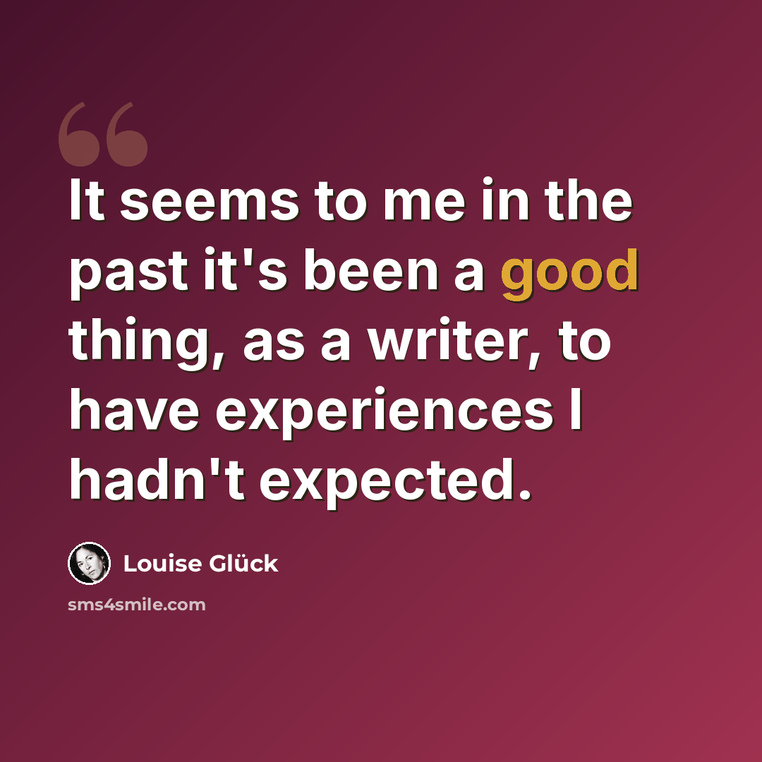 “It seems to me in the past it's been a good thing, as a writer, to have experiences I hadn't expected.” quote by Louise Gluck