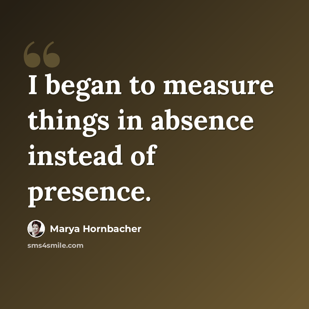 “I began to measure things in absence instead of presence.” quote by Marya Hornbacher