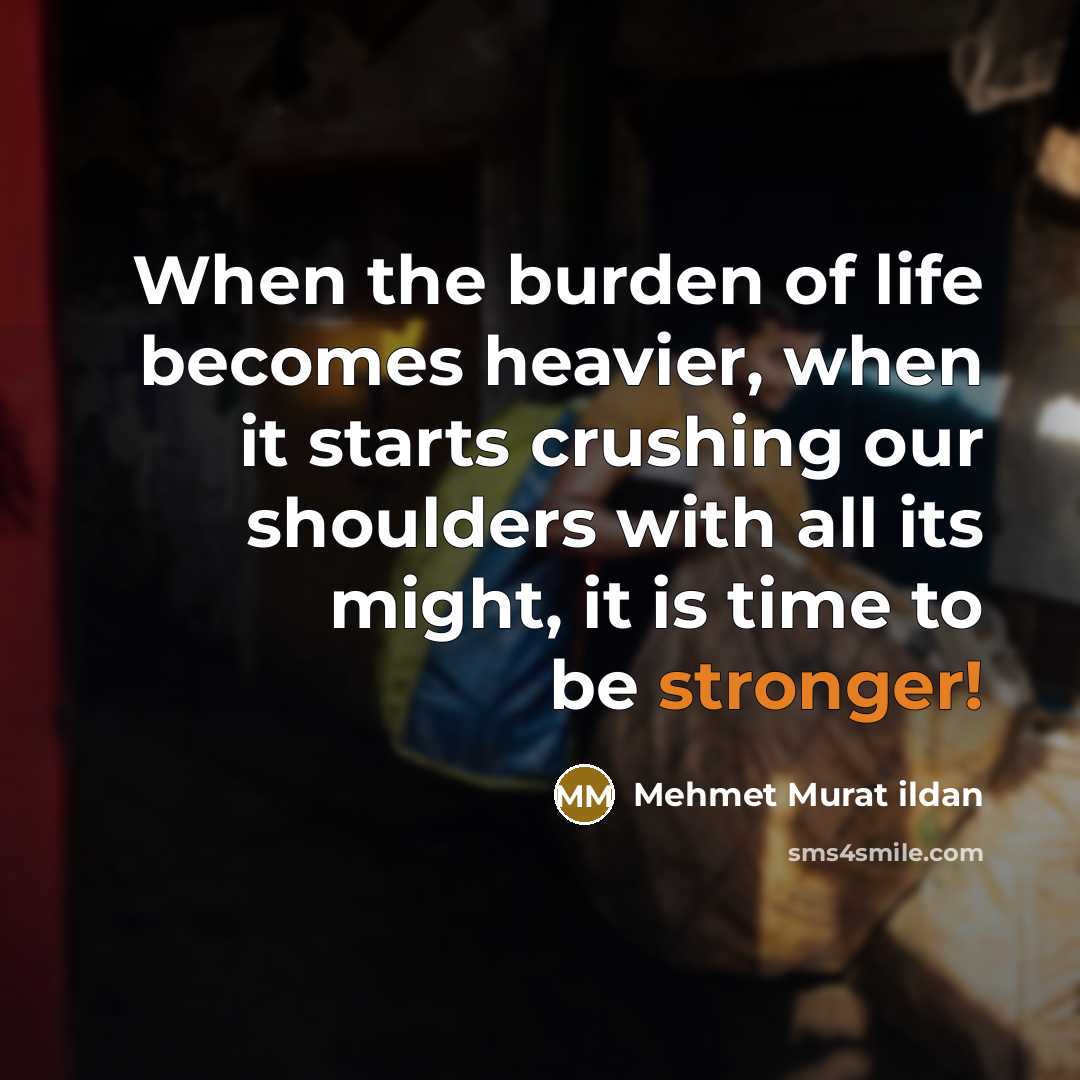 “When the burden of life becomes heavier, when it starts crushing our shoulders with all its might, it is time to be stronger!” quote by Mehmet Murat Ildan