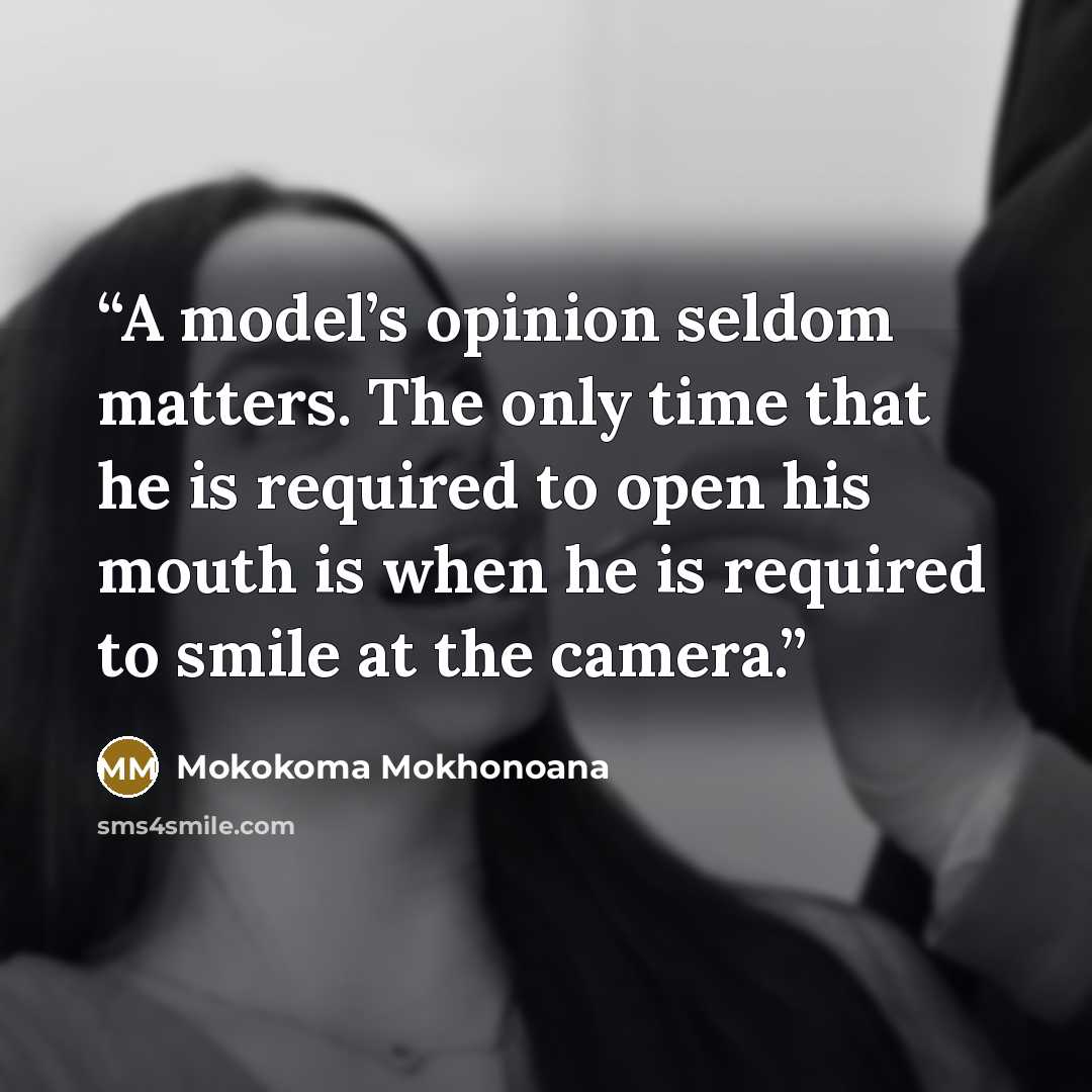 “A model’s opinion seldom matters. The only time that he is required to open his mouth is when he is required to smile at the camera.” quote by Mokokoma Mokhonoana
