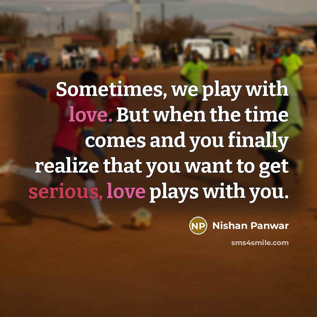 “Sometimes, we play with love. But when the time comes and you finally realize that you want to get serious, love plays with you.” quote by Nishan Panwar