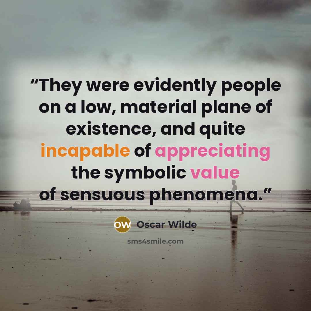“They were evidently people on a low, material plane of existence, and quite incapable of appreciating the symbolic value of sensuous phenomena.” quote by Oscar Wilde