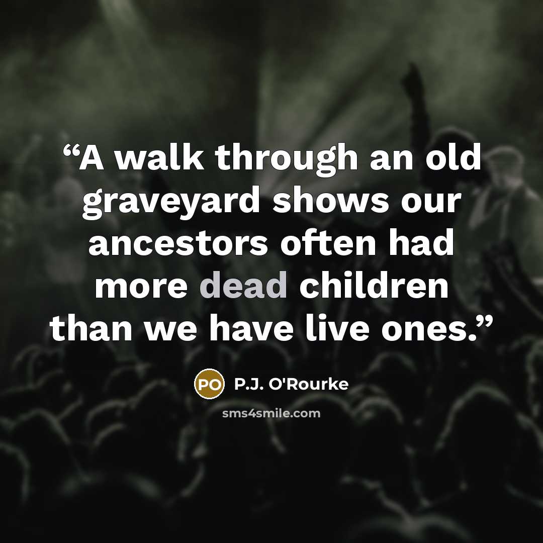 “A walk through an old graveyard shows our ancestors often had more dead children than we have live ones.” quote by P.J. O'Rourke