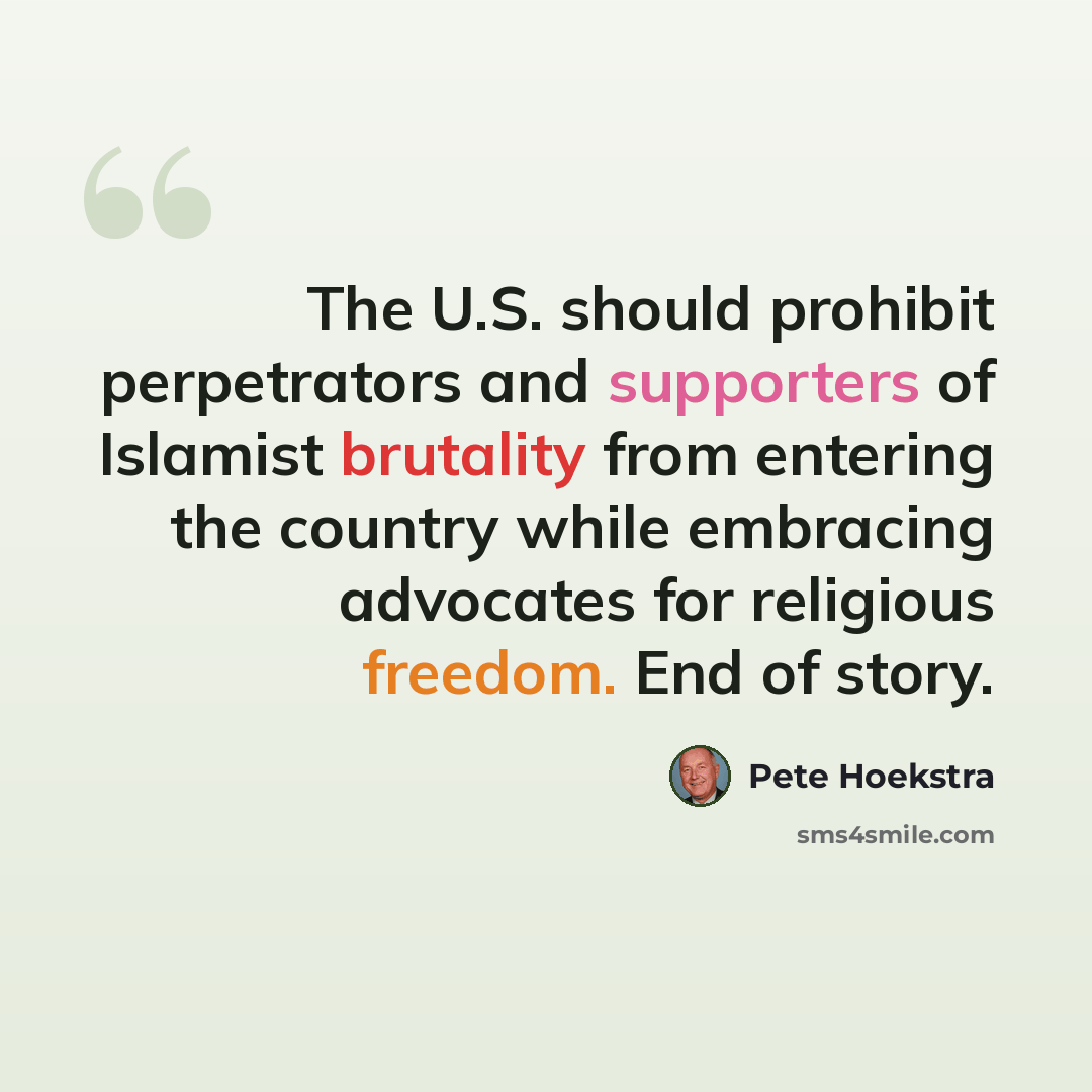 “The U.S. should prohibit perpetrators and supporters of Islamist brutality from entering the country while embracing advocates for religious freedom. End of story.” quote by Pete Hoekstra