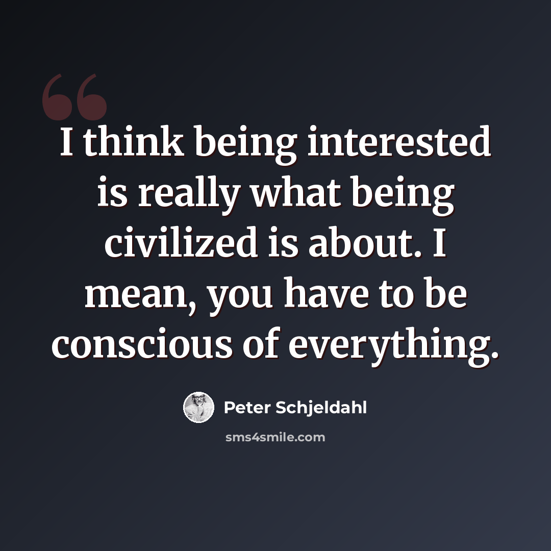 “I think being interested is really what being civilized is about. I mean, you have to be conscious of everything.” quote by Peter Schjeldahl