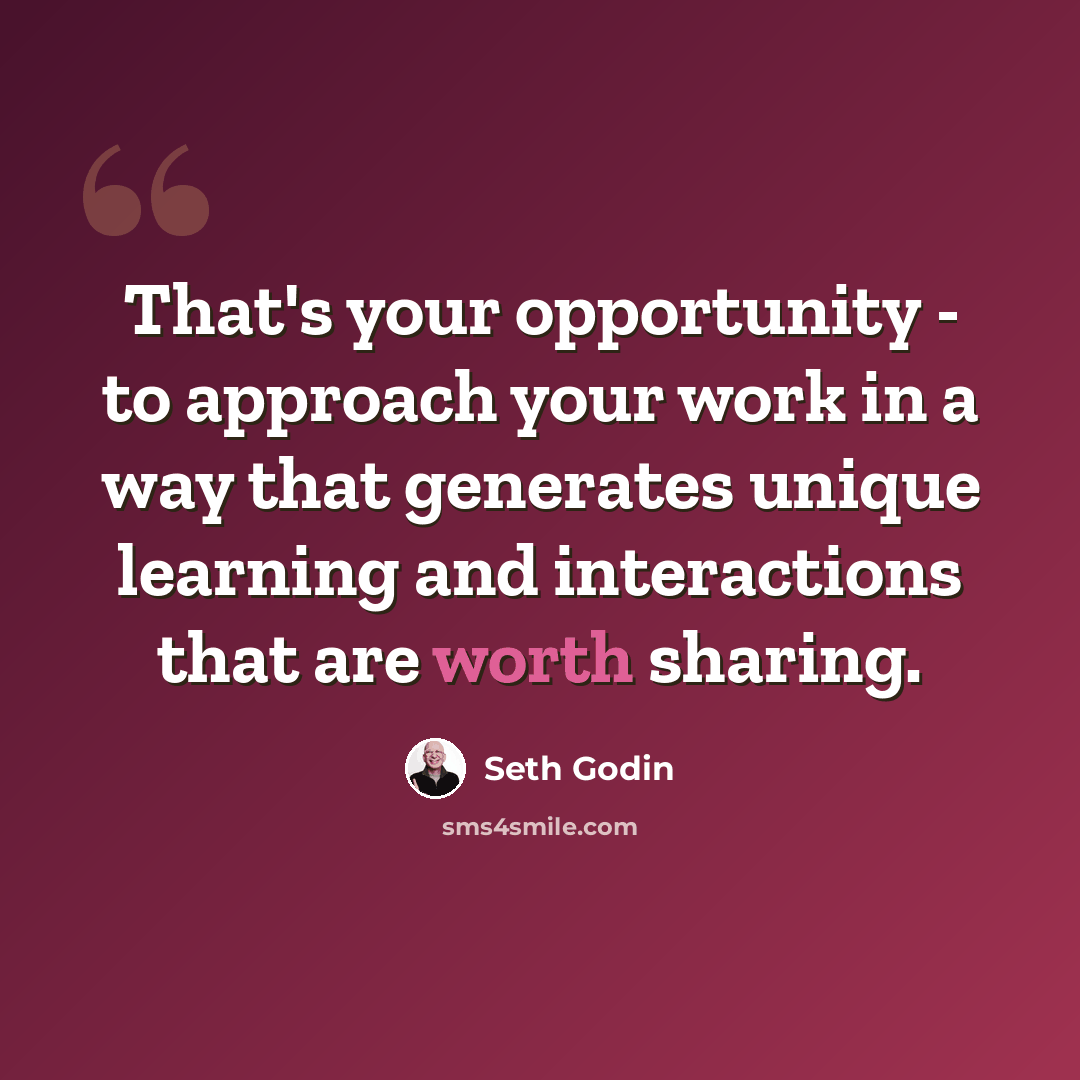 “That's your opportunity - to approach your work in a way that generates unique learning and interactions that are worth sharing.” quote by Seth Godin
