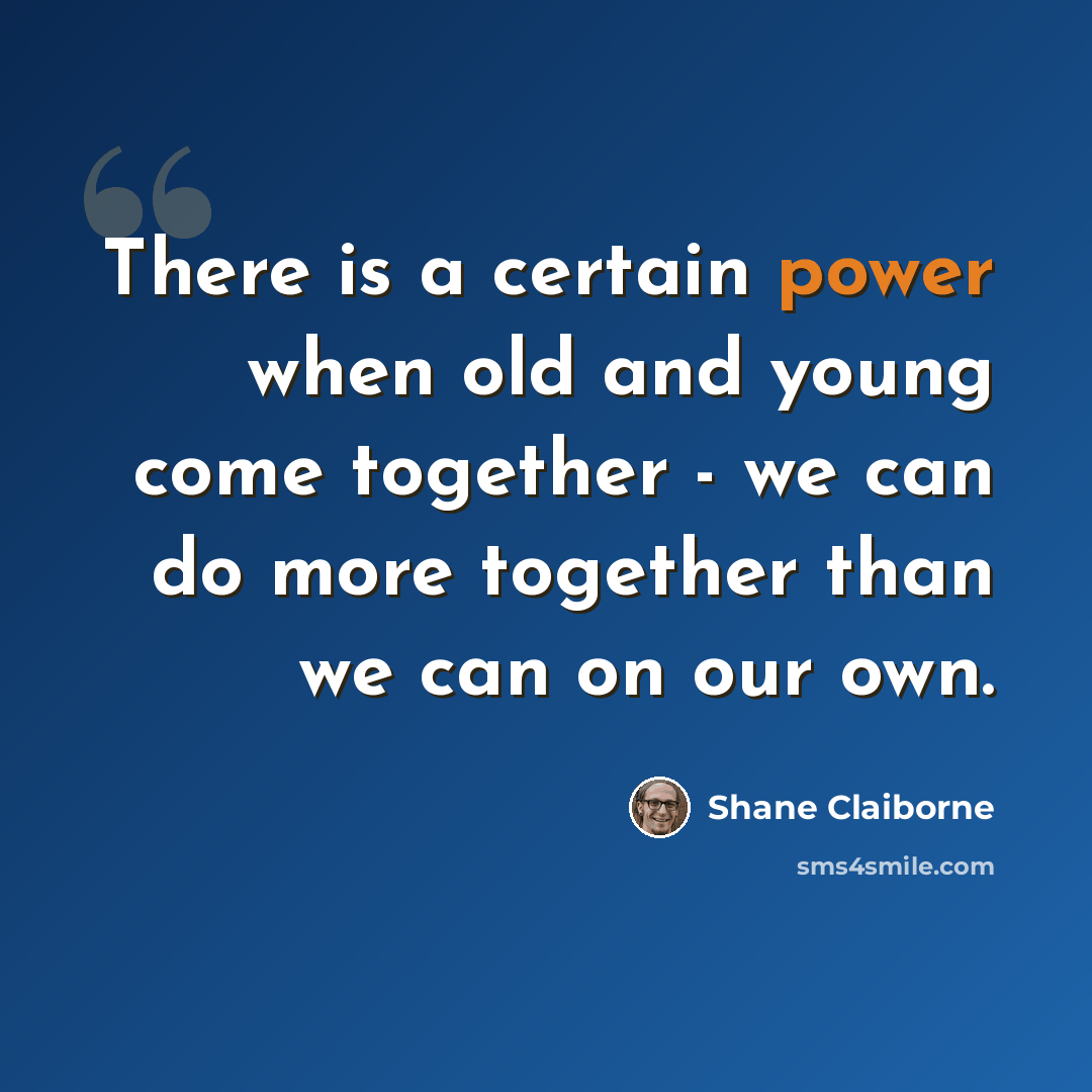 “There is a certain power when old and young come together - we can do more together than we can on our own.” quote by Shane Claiborne