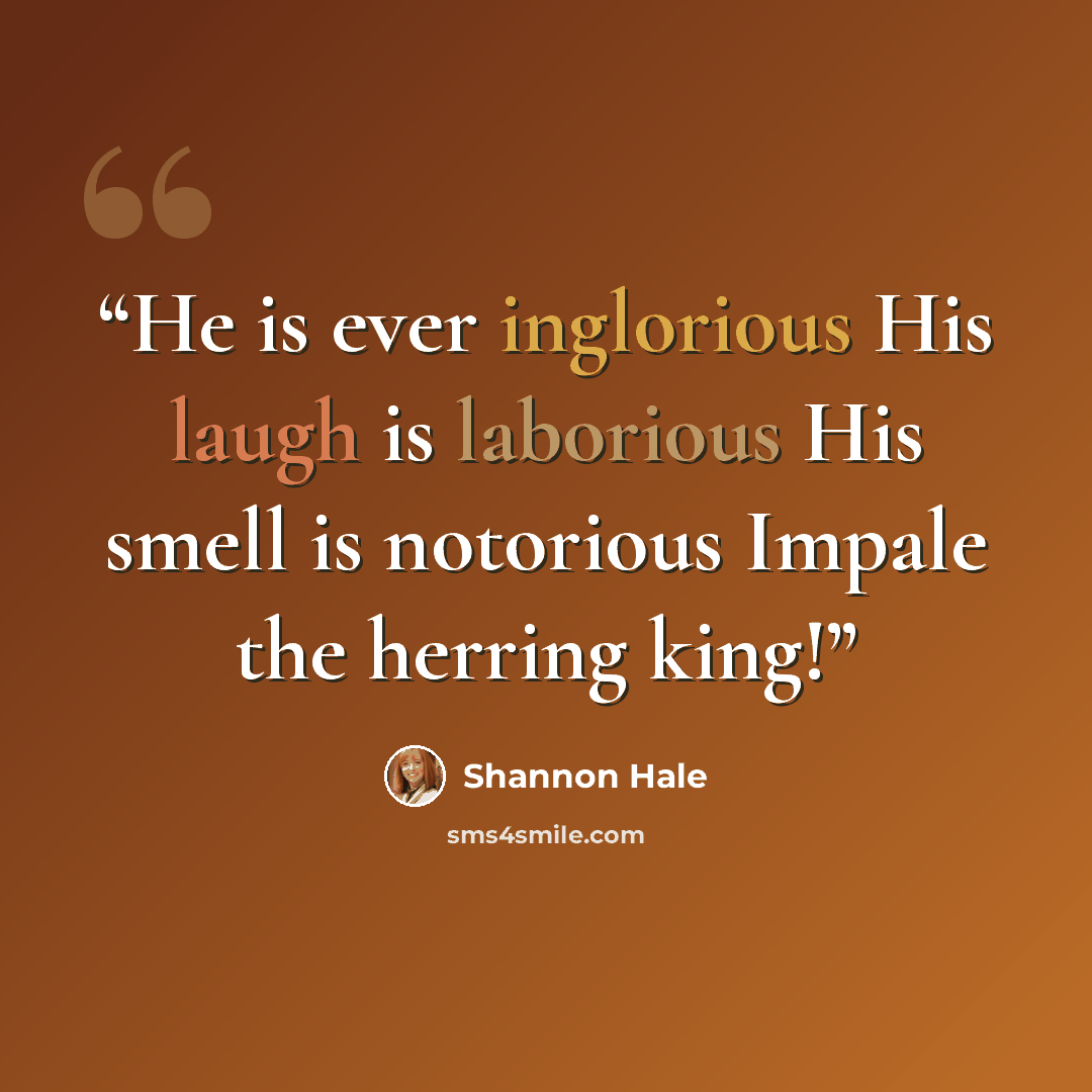 “He is ever inglorious His laugh is laborious His smell is notorious Impale the herring king!” quote by Shannon Hale