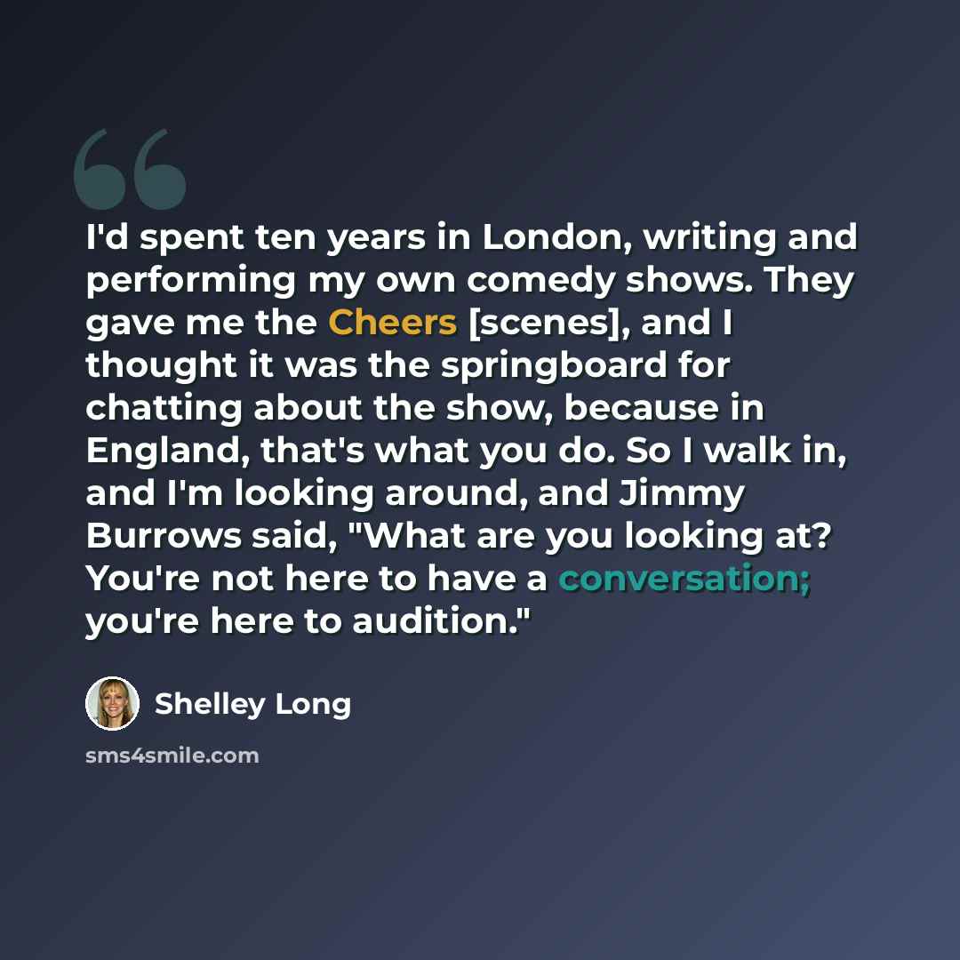 “I'd spent ten years in London, writing and performing my own comedy shows. They gave me the Cheers [scenes], and I thought it was the springboard for chatting about the show, because in England, that's what you do. So I walk in, and I'm looking around, and Jimmy Burrows said, "What are you looking…” quote by Shelley Long