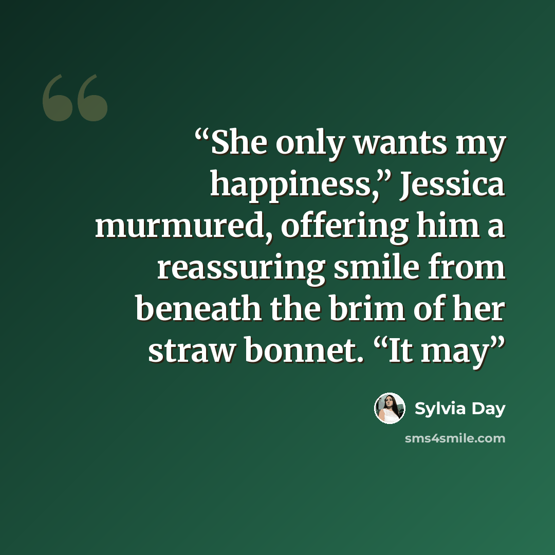 “She only wants my happiness,” Jessica murmured, offering him a reassuring smile from beneath the brim of her straw bonnet. “It may” quote by Sylvia Day