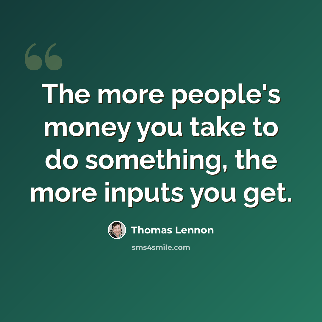 “The more people's money you take to do something, the more inputs you get.” quote by Thomas Lennon