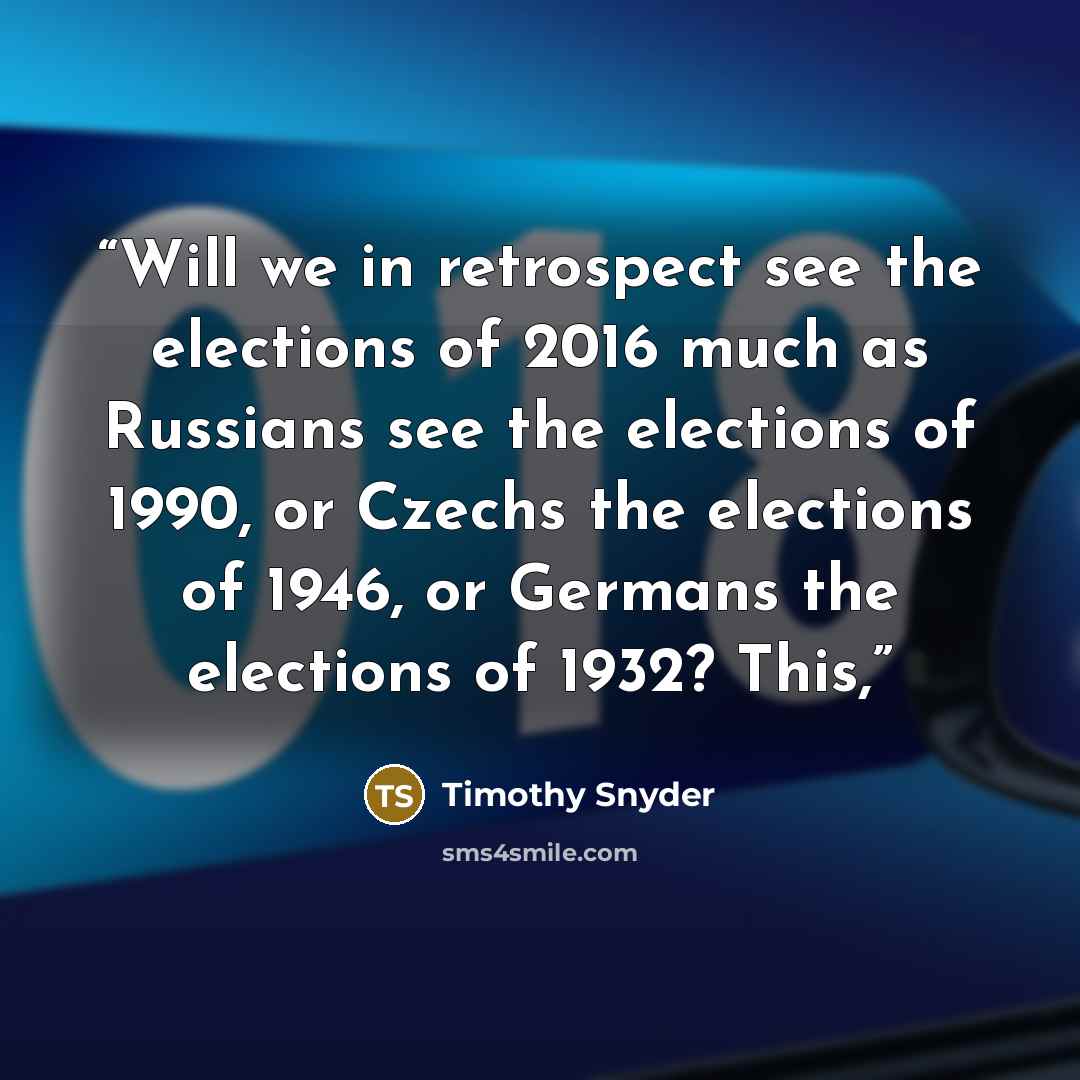 “Will we in retrospect see the elections of 2016 much as Russians see the elections of 1990, or Czechs the elections of 1946, or Germans the elections of 1932? This,” quote by Timothy Snyder