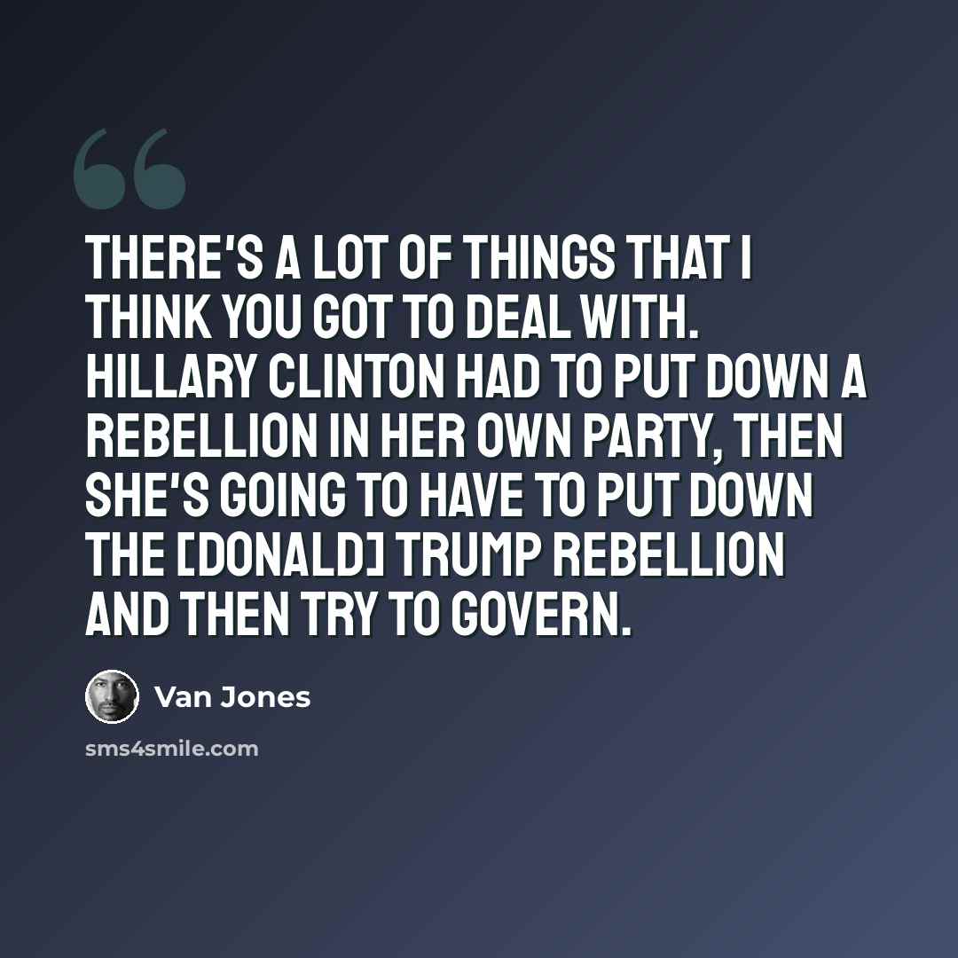 “There's a lot of things that I think you got to deal with. Hillary Clinton had to put down a rebellion in her own party, then she's going to have to put down the [Donald] Trump rebellion and then try to govern.” quote by Van Jones