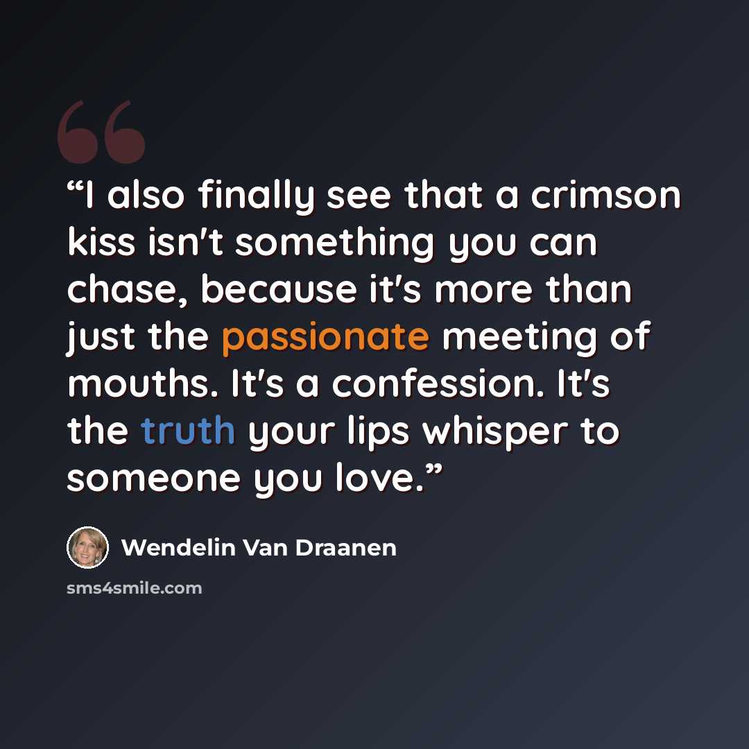 “I also finally see that a crimson kiss isn't something you can chase, because it's more than just the passionate meeting of mouths. It's a confession. It's the truth your lips whisper to someone you love.” quote by Wendelin Van Draanen