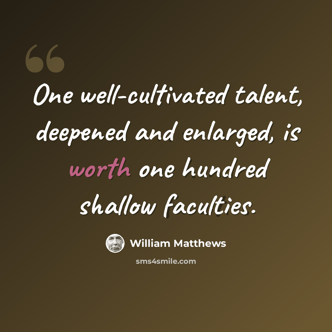 “One well-cultivated talent, deepened and enlarged, is worth one hundred shallow faculties.” quote by William Matthews