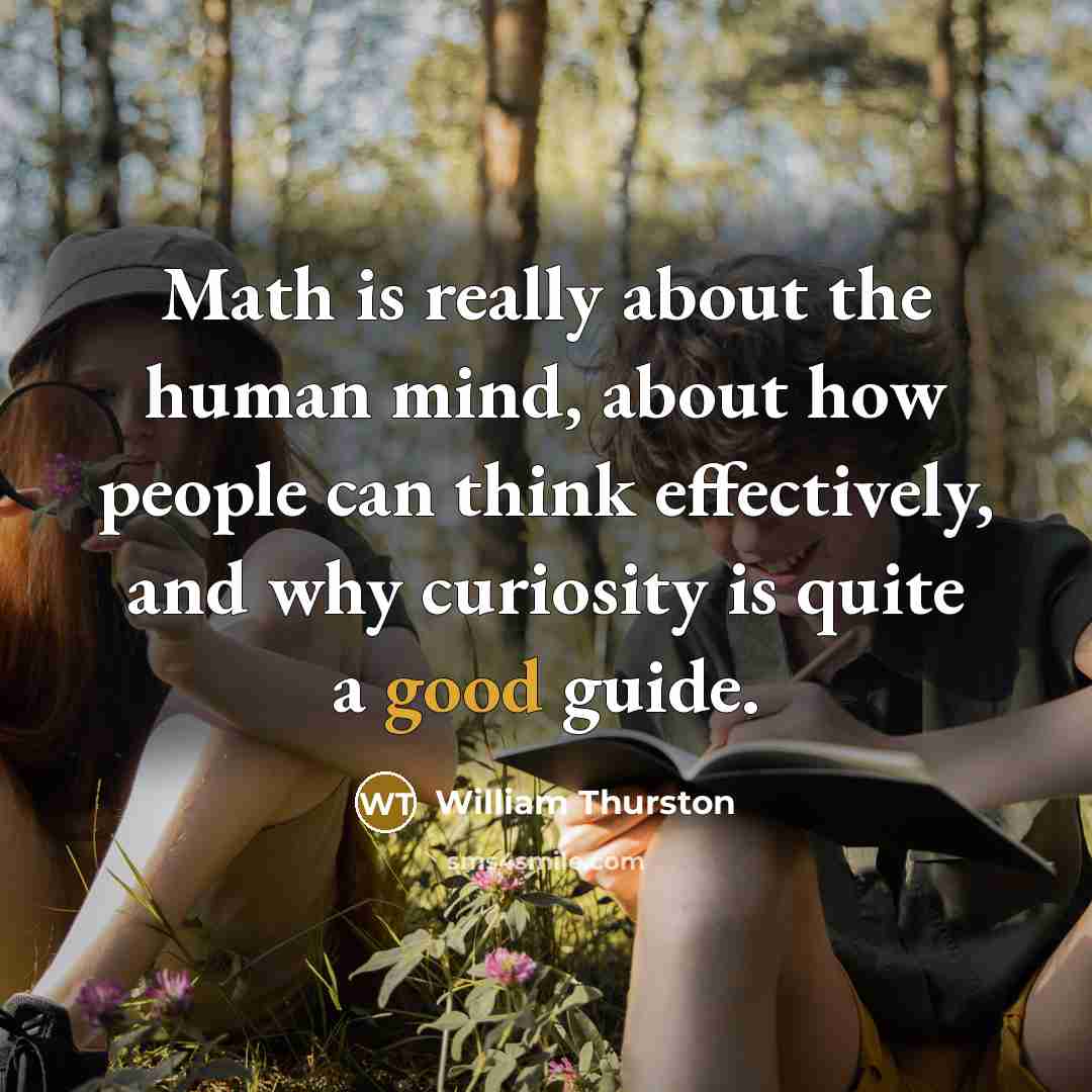 “Math is really about the human mind, about how people can think effectively, and why curiosity is quite a good guide.” quote by William Thurston