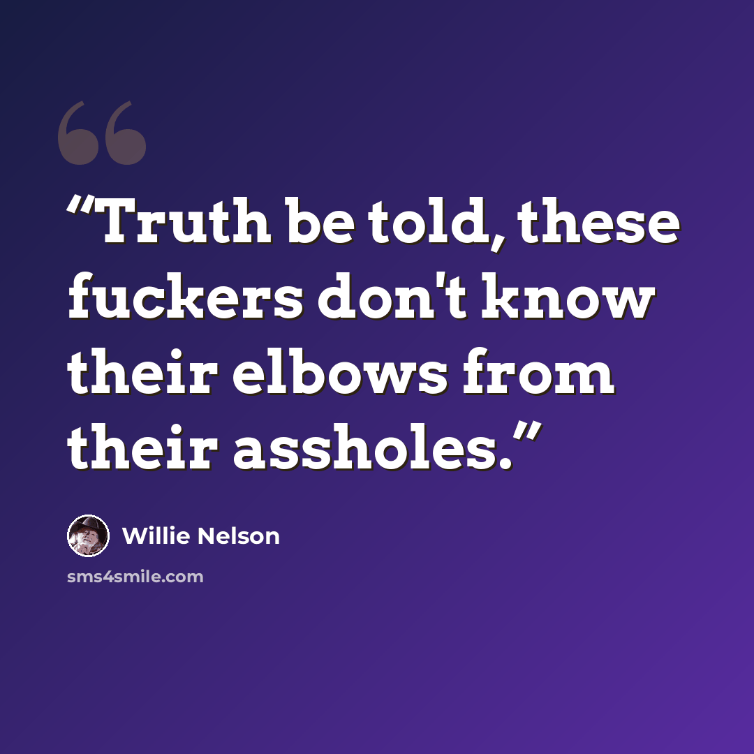 “Truth be told, these fuckers don't know their elbows from their assholes.” quote by Willie Nelson