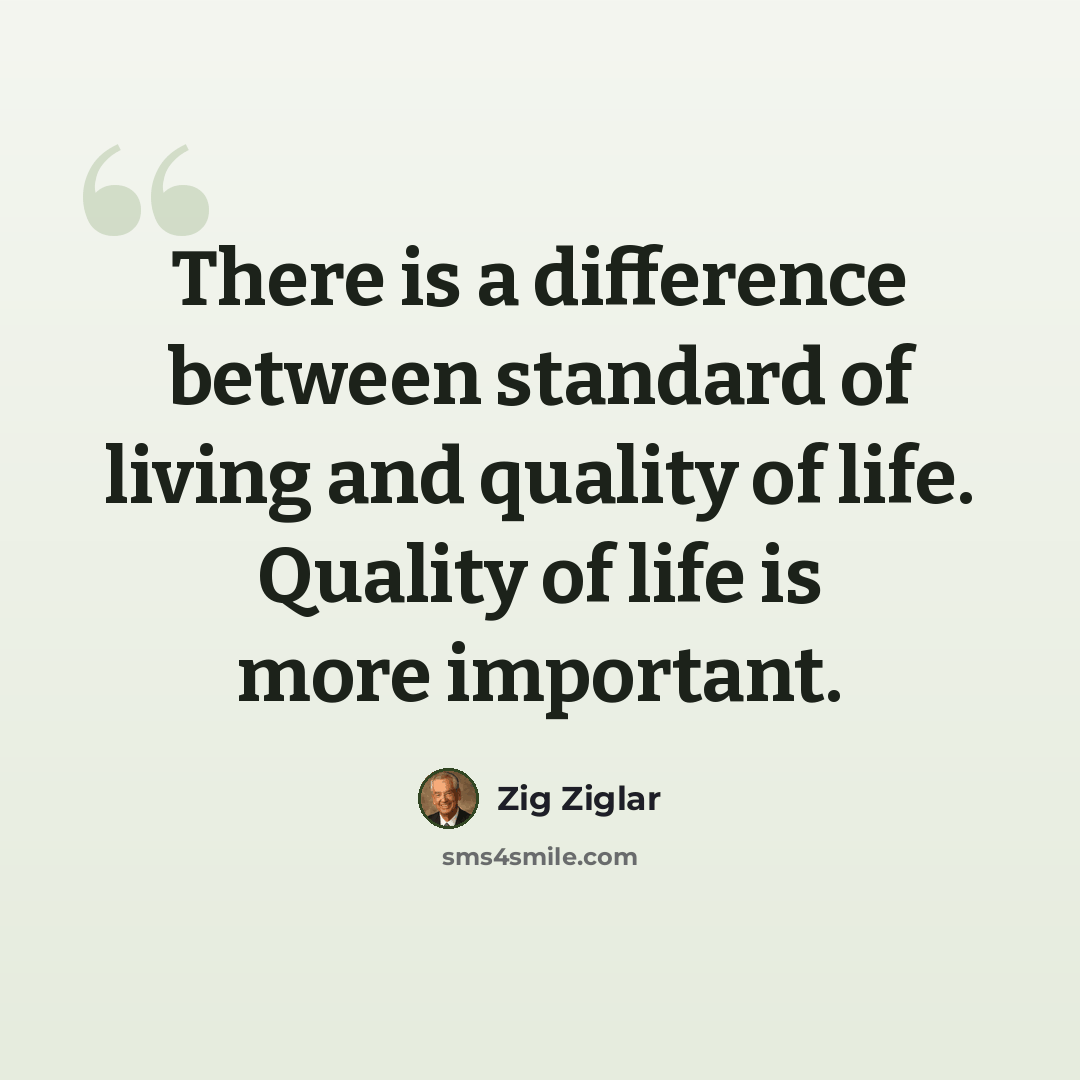 “There is a difference between standard of living and quality of life. Quality of life is more important.” quote by Zig Ziglar