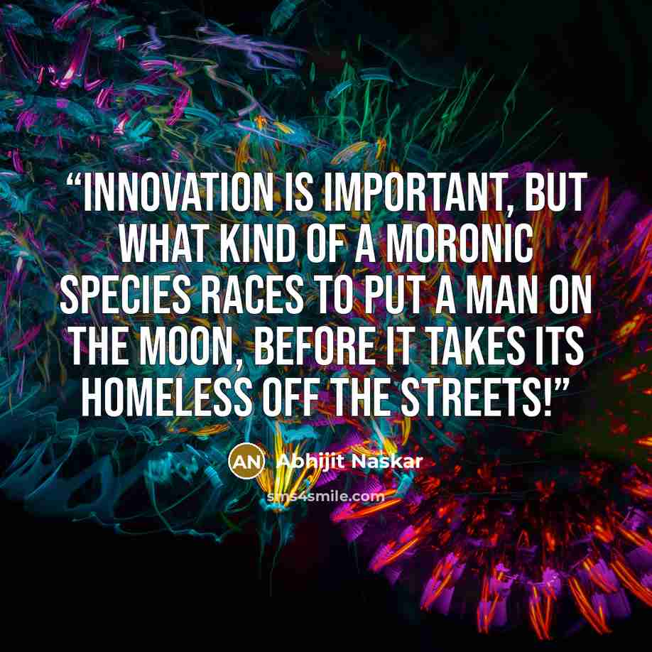 “Innovation is important, but what kind of a moronic species races to put a man on the moon, before it takes its homeless off the streets!” quote by Abhijit Naskar